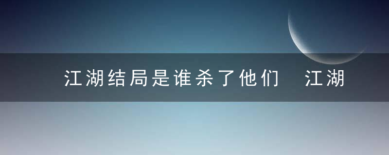 江湖结局是谁杀了他们 江湖结局谁杀了他俩